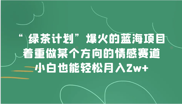 “绿茶计划”,爆火的蓝海项目,着重做某个方向的情感赛道,小白也能轻松月入2w+-续财库